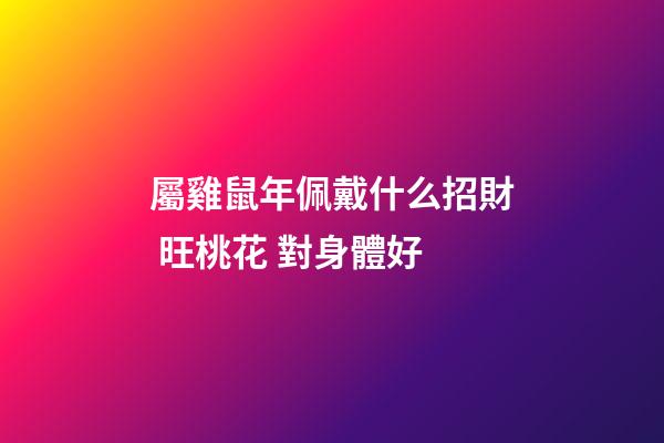 屬雞鼠年佩戴什么招財 旺桃花 對身體好